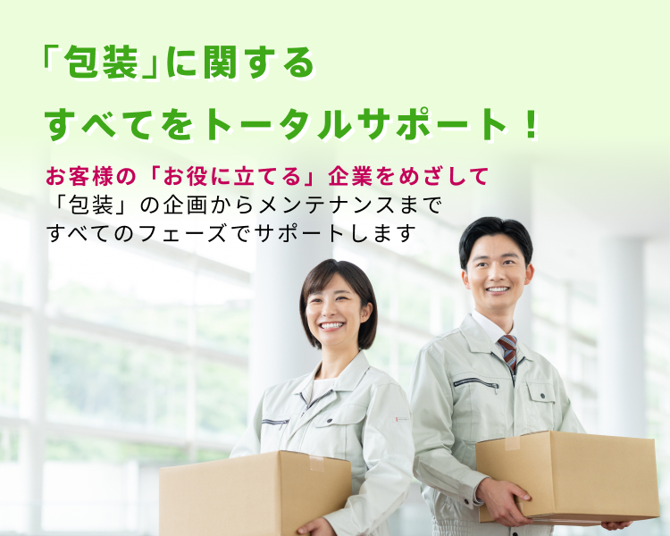「包装」に関するすべてをトータルサポート!お客様の「お役に立てる」企業をめざして「包装」の企画からメンテナンスまですべてのフェーズでサポートします